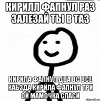 Кирилл фапнул раз залезай ты в таз кирила фапнул два вс все кабзда кирила фапнул три ой мамочка спаси