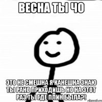 Весна ты чо Это не смешна я канешна знаю ты рано приходишь но на этот раз ты где плин была?!