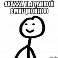 ахахха ты таккой смищной))00 