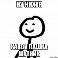 ну нихуя какой пашка шутник