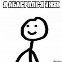 я абасрался уже( 