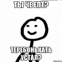 ты че епт? теребонькать устал?