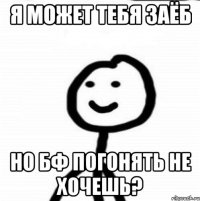 я может тебя заёб но бф погонять не хочешь?