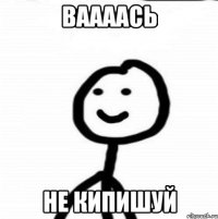 Ваааась не кипишуй