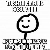 Tu shtii ca eu is bosu ashai ap pune suka klass la fotka si nu ti jimba