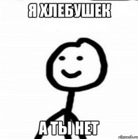 Я хлебушек А ты нет