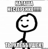 Наташа Нестеренко!!!!! Ты хлеббушек!