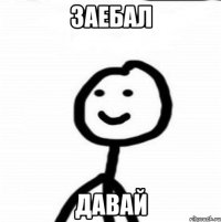 заебал давай