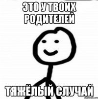 Это у твоих родителей тяжёлый случай