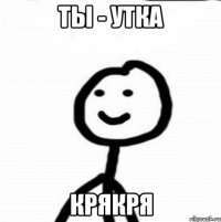 Ты - утка крякря