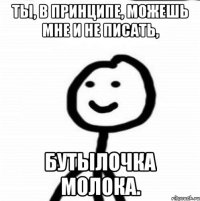 Ты, в принципе, можешь мне и не писать, бутылочка молока.