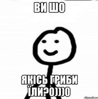 ВИ ШО ЯКІСЬ ГРИБИ ЇЛИ?0)))0