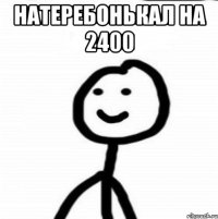 Натеребонькал на 2400 