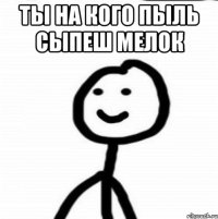 Ты на кого пыль сыпеш Мелок 