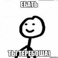 Ебать Ты теребоша)