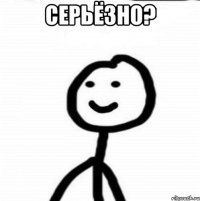 СЕРЬЁЗНО? 