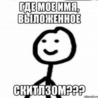 где мое имя, выложенное СКИТЛЗОМ???