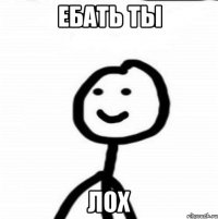 ЕБАТЬ ТЫ ЛОХ