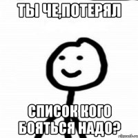 Ты че,потерял Список кого бояться надо?