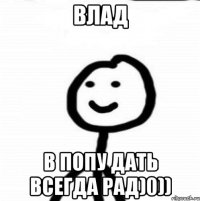 ВЛАД В ПОПУ ДАТЬ ВСЕГДА РАД)0))