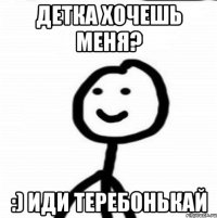 детка хочешь меня? :) иди теребонькай