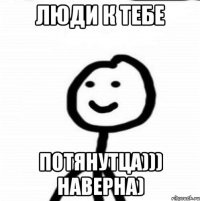 люди к тебе потянутца))) наверна)