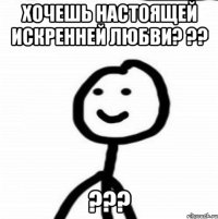 хочешь настоящей искренней любви? ?? ???