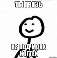 ТЫ ГРЯЗЬ ИЗ ПОД МОИХ НОГТЕЙ