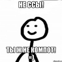 Не ссы! Ты ж не компот! =)