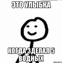 Это улыбка Когда зделал 5 водных