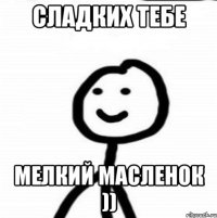 Сладких тебе мелкий масленок ))