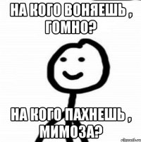 На кого воняешь , гомно? На кого пахнешь , мимоза?