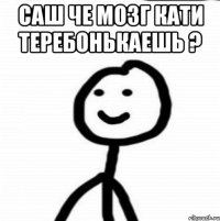 Саш че мозг Кати теребонькаешь ? 