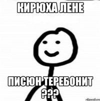 Кирюха лене Писюн теребонит ???