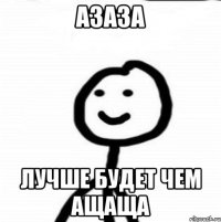 Азаза лучше будет чем ащаща