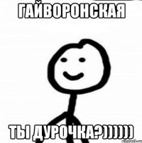 Гайворонская ты дурочка?))))))