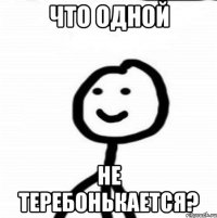 Что одной Не теребонькается?