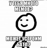 У тебя много мемов? Может устроим батл?