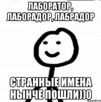 ЛАБОРАТОР, ЛАБОРАДОР, ЛАБРАДОР СТРАННЫЕ ИМЕНА НЫНЧЕ ПОШЛИ))0