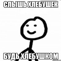 Слышь хлебушек Будь хлебушком