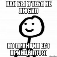 Как бы я тебя не любил Но принцип ест принцып)99)