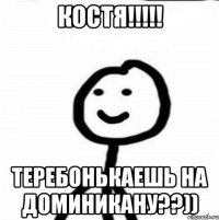 КОСТЯ!!!!! ТЕРЕБОНЬКАЕШЬ НА ДОМИНИКАНУ??))