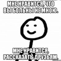 Мне нравится, что Вы больны не мною. Мне нравится, рассказать друзьям.