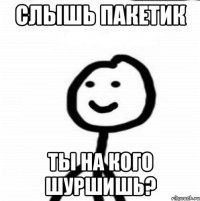 СЛЫШЬ ПАКЕТИК ТЫ НА КОГО ШУРШИШЬ?