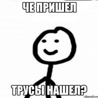 че пришел трусы нашел?