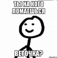 ТЫ НА КОГО ЛОМАЕШЬСЯ ВЕТОЧКА?