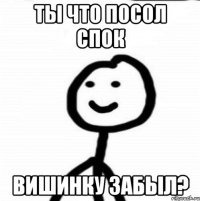 ты что посол спок вишинку забыл?