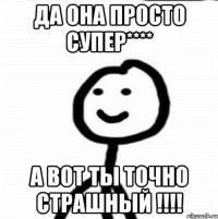 да она просто супер**** а вот ты точно страшный !!!!