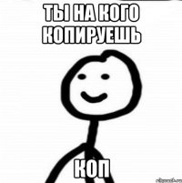 Ты на кого копируешь Коп