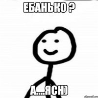 Ебанько ? а....ясн)